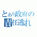 とある政府の責任逃れ（）