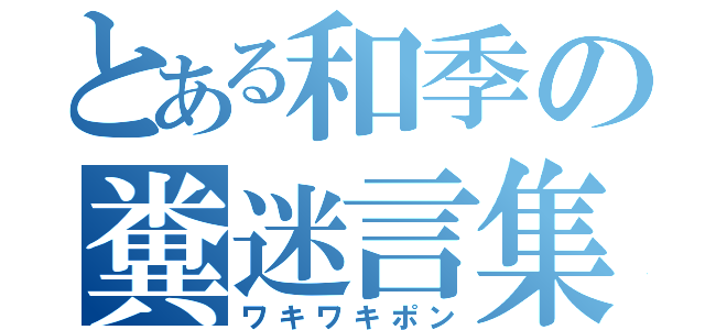 とある和季の糞迷言集（ワキワキポン）