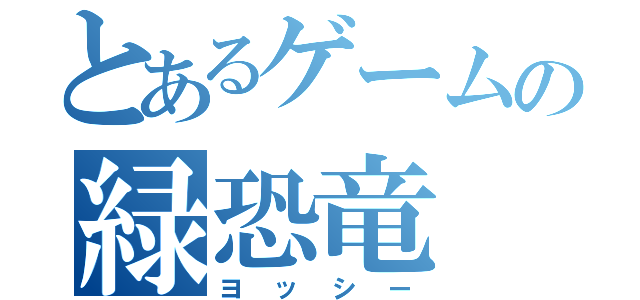 とあるゲームの緑恐竜（ヨ ッ シ ー）