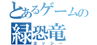 とあるゲームの緑恐竜（ヨ ッ シ ー）