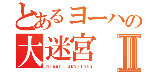 とあるヨーハの大迷宮Ⅱ（ｇｒｅａｔ ｌａｂｙｒｉｎｔｈ）