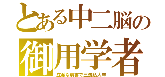 とある中二脳の御用学者（立派な肩書で三流私大卒）