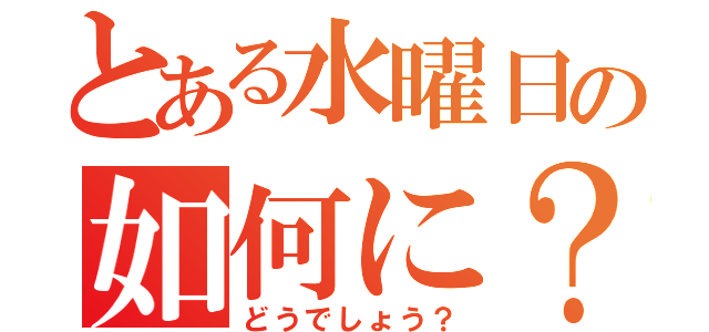 とある水曜日の如何に？（どうでしょう？）