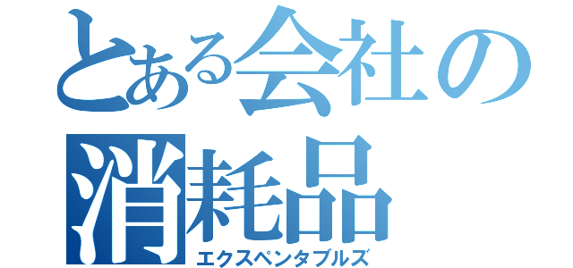 とある会社の消耗品（エクスペンタブルズ）