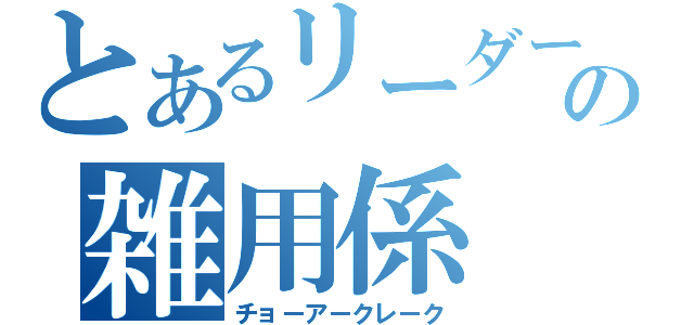 とあるリーダーの雑用係（チョーアークレーク）