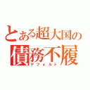 とある超大国の債務不履行（デフォルト）