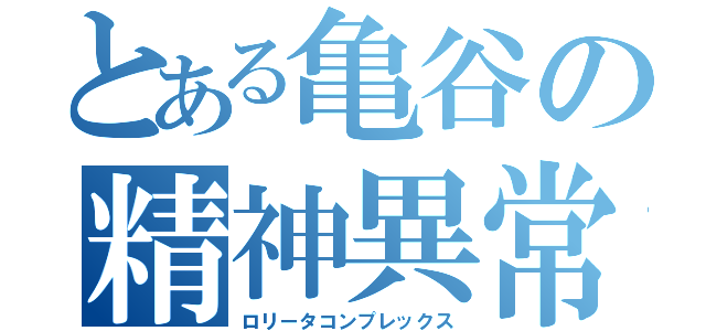 とある亀谷の精神異常（ロリータコンプレックス）