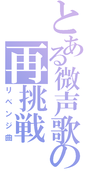 とある微声歌の再挑戦（リベンジ曲）