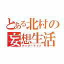 とある北村の妄想生活（デイリーライフ）