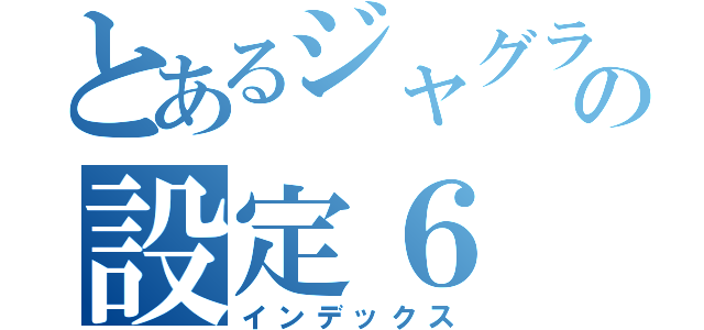 とあるジャグラの設定６（インデックス）