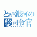 とある銀河の総司令官（イボンコさん）