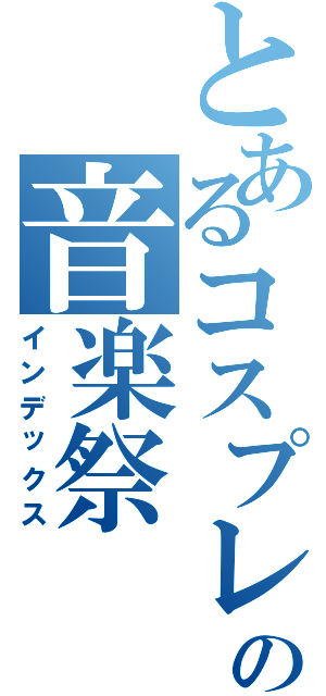 とあるコスプレの音楽祭（インデックス）