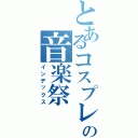 とあるコスプレの音楽祭（インデックス）