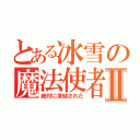 とある冰雪の魔法使者Ⅱ（絶対に凍結された）