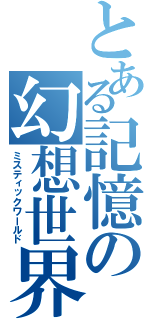 とある記憶の幻想世界（ミスティックワールド）