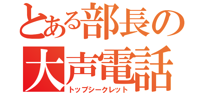 とある部長の大声電話（トップシークレット）