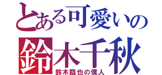 とある可愛いの鈴木千秋（鈴木臨也の僕人）