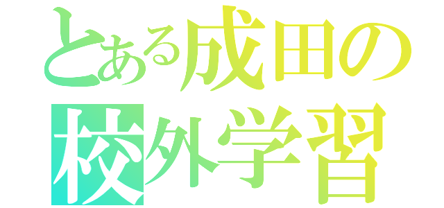 とある成田の校外学習（）