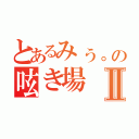 とあるみぅ。の呟き場Ⅱ（）