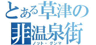 とある草津の非温泉街（ノット・グンマ）