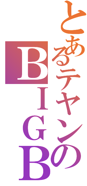 とあるテヤンのＢＩＧＢＡＮＧ（）