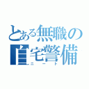 とある無職の自宅警備（ニート）