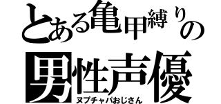 とある亀甲縛りの男性声優（ヌプチャパおじさん）