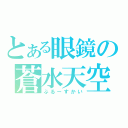 とある眼鏡の蒼水天空（ぶるーすかい）