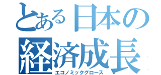 とある日本の経済成長（エコノミックグロース）