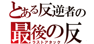 とある反逆者の最後の反撃（ラストアタック）