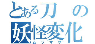 とある刀の妖怪変化（ムラマサ）