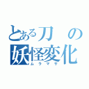 とある刀の妖怪変化（ムラマサ）