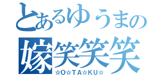 とあるゆうまの嫁笑笑笑（☆Ｏ☆ＴＡ☆ＫＵ☆）