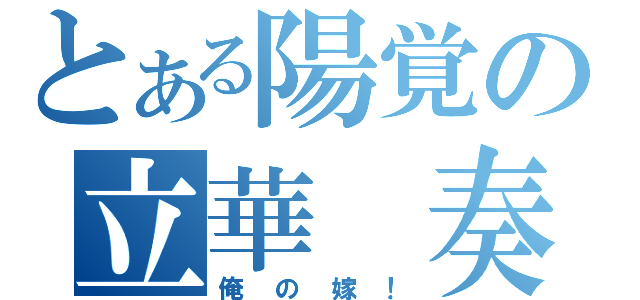 とある陽覚の立華　奏（俺の嫁！）