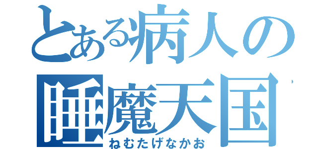 とある病人の睡魔天国（ねむたげなかお）