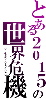 とある２０１５の世界危機（ワールドディストラクション）