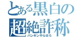 とある黒白の超絶詐称（バンギンやらせろ）