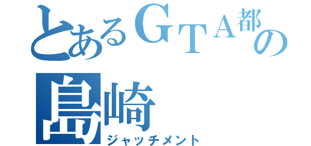 とあるＧＴＡ都市の島崎（ジャッチメント）