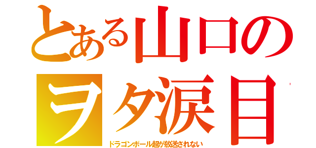 とある山口のヲタ涙目（ドラゴンボール超が放送されない）