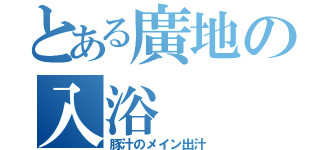 とある廣地の入浴（豚汁のメイン出汁）