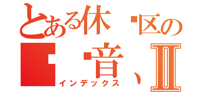 とある休闲区の红观音、Ⅱ（インデックス）