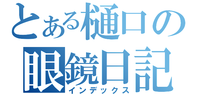 とある樋口の眼鏡日記（インデックス）