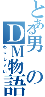 とある男のＤＭ物語（わっしょい）