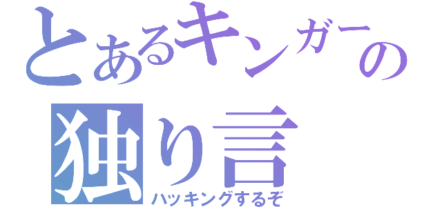 とあるキンガーの独り言（ハッキングするぞ）