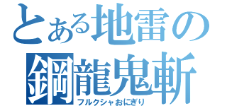 とある地雷の鋼龍鬼斬（フルクシャおにぎり）