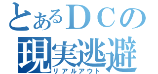 とあるＤＣの現実逃避（リアルアウト）