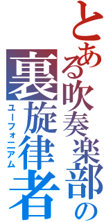 とある吹奏楽部の裏旋律者（ユーフォ二アム）