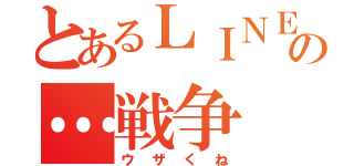 とあるＬＩＮＥの…戦争（ウザくね）