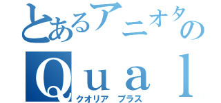 とあるアニオタのＱｕａｌｉａ＋（クオリア　プラス）