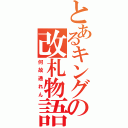 とあるキングの改札物語（何故通れん）